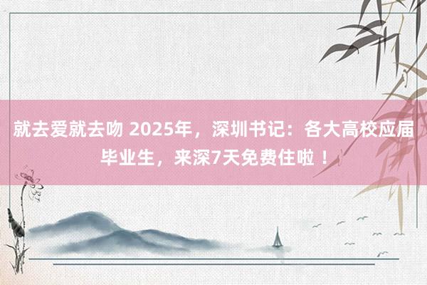 就去爱就去吻 2025年，深圳书记：各大高校应届毕业生，来深7天免费住啦 ！