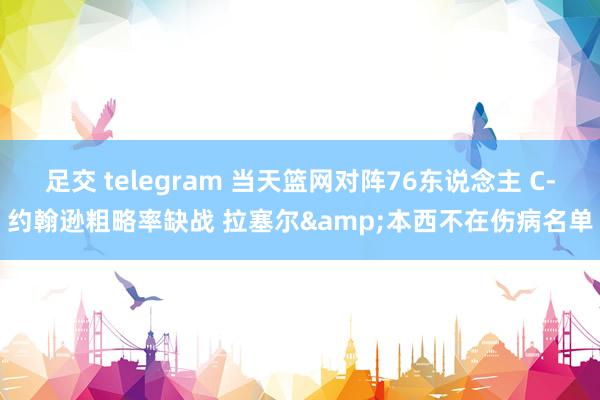 足交 telegram 当天篮网对阵76东说念主 C-约翰逊粗略率缺战 拉塞尔&本西不在伤病名单