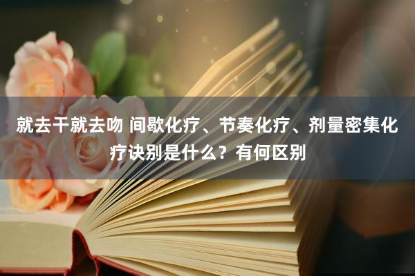 就去干就去吻 间歇化疗、节奏化疗、剂量密集化疗诀别是什么？有何区别