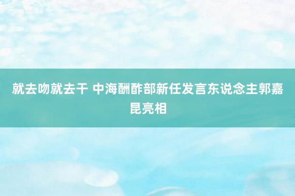 就去吻就去干 中海酬酢部新任发言东说念主郭嘉昆亮相