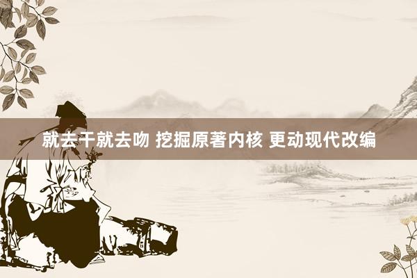 就去干就去吻 挖掘原著内核 更动现代改编