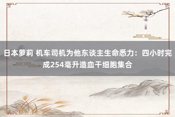 日本萝莉 机车司机为他东谈主生命悉力：四小时完成254毫升造血干细胞集合