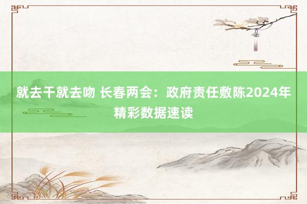 就去干就去吻 长春两会：政府责任敷陈2024年精彩数据速读