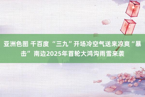 亚洲色图 千百度 “三九”开场冷空气送来凉爽“暴击” 南边2025年首轮大鸿沟雨雪来袭