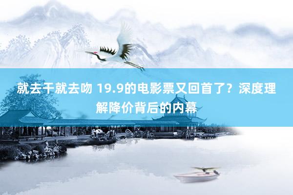 就去干就去吻 19.9的电影票又回首了？深度理解降价背后的内幕