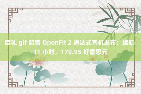 巨乳 gif 韶音 OpenFit 2 通达式耳机发布：续航 11 小时，179.95 好意思元