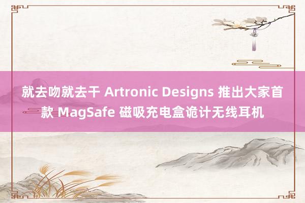 就去吻就去干 Artronic Designs 推出大家首款 MagSafe 磁吸充电盒诡计无线耳机