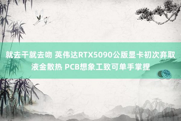 就去干就去吻 英伟达RTX5090公版显卡初次弃取液金散热 PCB想象工致可单手掌捏