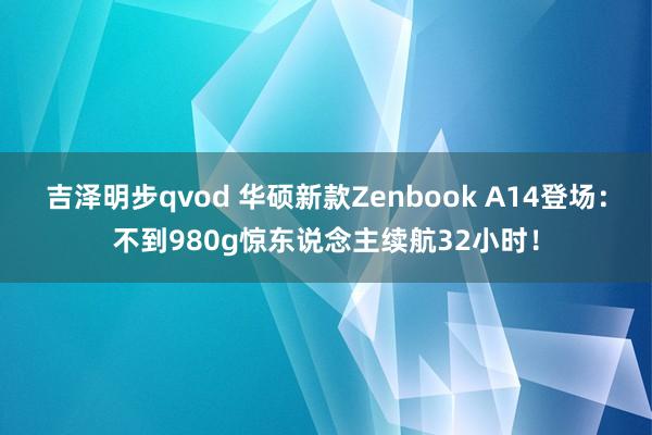 吉泽明步qvod 华硕新款Zenbook A14登场：不到980g惊东说念主续航32小时！