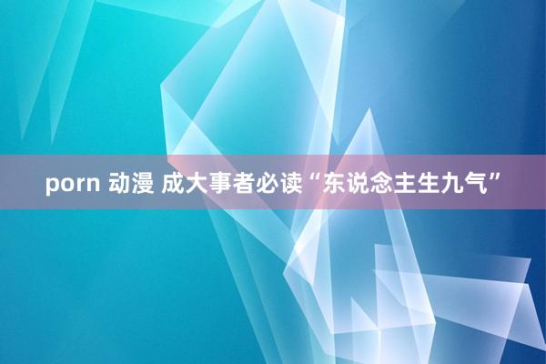 porn 动漫 成大事者必读“东说念主生九气”