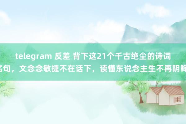 telegram 反差 背下这21个千古绝尘的诗词名句，文念念敏捷不在话下，读懂东说念主生不再阴晦！