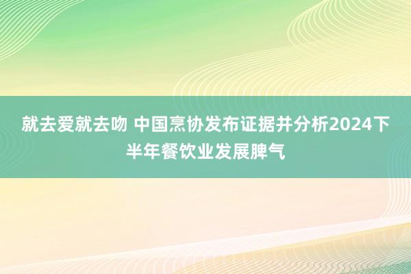 就去爱就去吻 中国烹协发布证据并分析2024下半年餐饮业发展脾气