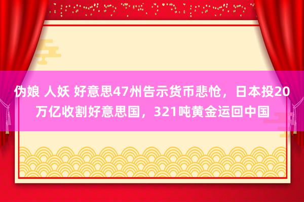 伪娘 人妖 好意思47州告示货币悲怆，日本投20万亿收割好意思国，321吨黄金运回中国