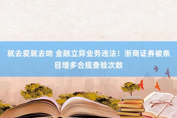 就去爱就去吻 金融立异业务违法！浙商证券被条目增多合规查验次数