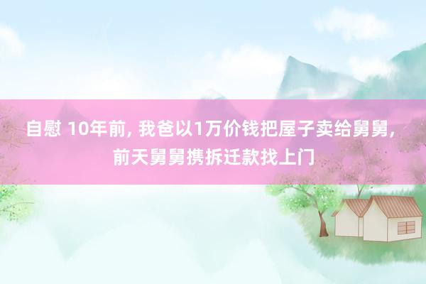 自慰 10年前， 我爸以1万价钱把屋子卖给舅舅， 前天舅舅携拆迁款找上门