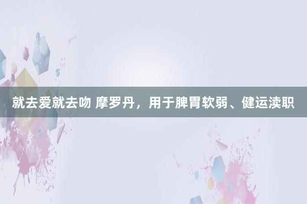 就去爱就去吻 摩罗丹，用于脾胃软弱、健运渎职