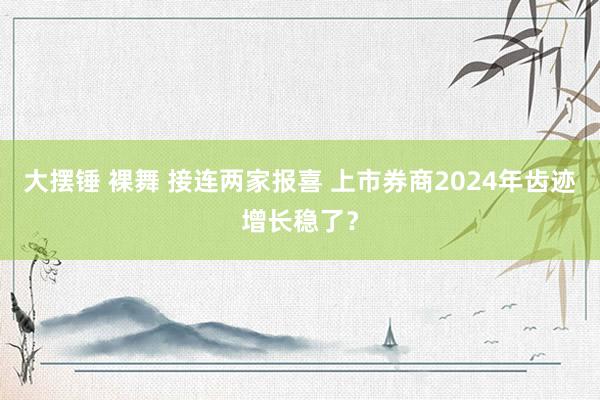 大摆锤 裸舞 接连两家报喜 上市券商2024年齿迹增长稳了？