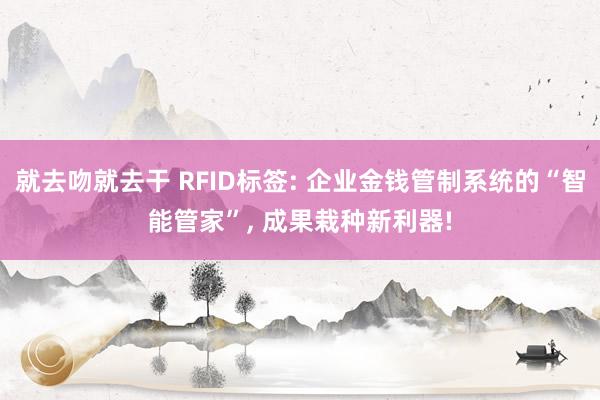 就去吻就去干 RFID标签: 企业金钱管制系统的“智能管家”， 成果栽种新利器!