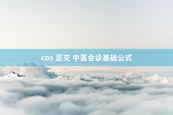 cos 足交 中医会诊基础公式