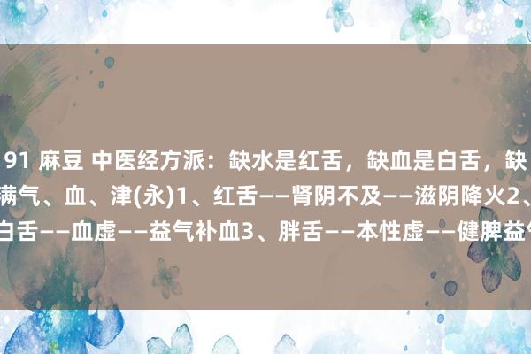 91 麻豆 中医经方派：缺水是红舌，缺血是白舌，缺气是胖舌，一招帮你，补满气、血、津(永)1、红舌——肾阴不及——滋阴降火2、白舌——血虚——益气补血3、胖舌——本性虚——健脾益气#中医##健康##舌象##...