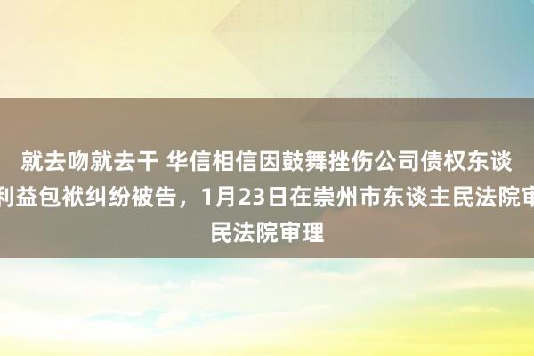 就去吻就去干 华信相信因鼓舞挫伤公司债权东谈主利益包袱纠纷被告，1月23日在崇州市东谈主民法院审理