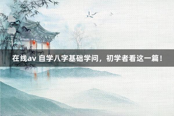 在线av 自学八字基础学问，初学者看这一篇！