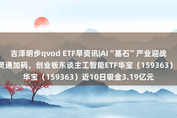 吉泽明步qvod ETF早资讯|AI“基石”产业迎战略利好！中长线资金灵通加码，创业板东谈主工智能ETF华宝（159363）近10日吸金3.19亿元