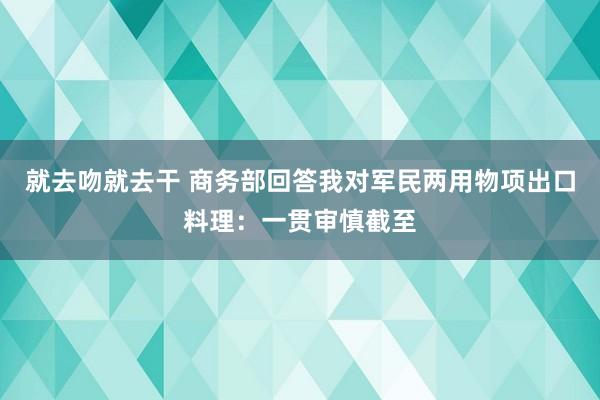 就去吻就去干 商务部回答我对军民两用物项出口料理：一贯审慎截至