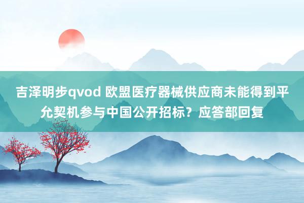 吉泽明步qvod 欧盟医疗器械供应商未能得到平允契机参与中国公开招标？应答部回复