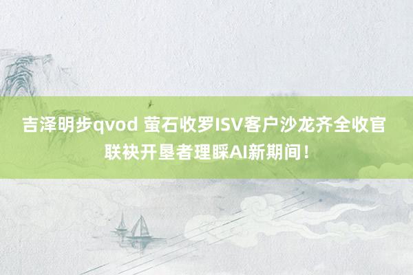 吉泽明步qvod 萤石收罗ISV客户沙龙齐全收官 联袂开垦者理睬AI新期间！