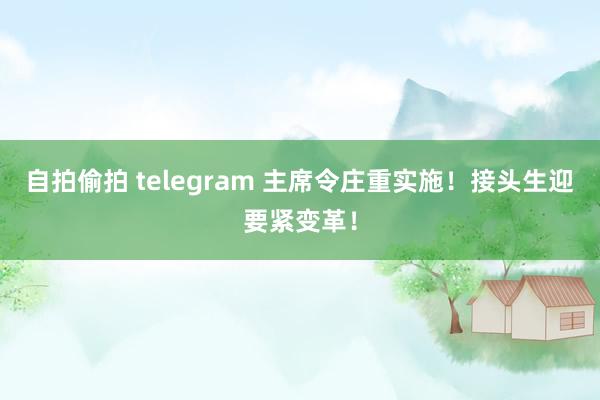 自拍偷拍 telegram 主席令庄重实施！接头生迎要紧变革！