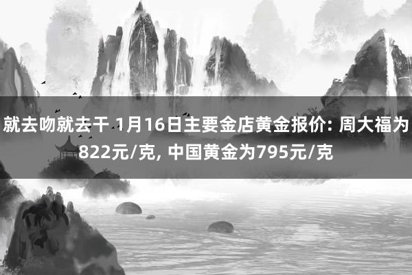 就去吻就去干 1月16日主要金店黄金报价: 周大福为822元/克， 中国黄金为795元/克