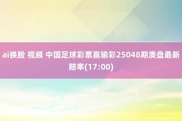 ai换脸 视频 中国足球彩票赢输彩25048期澳盘最新赔率(17:00)