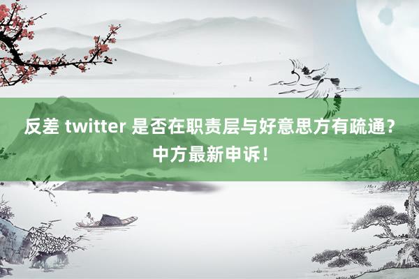 反差 twitter 是否在职责层与好意思方有疏通？中方最新申诉！