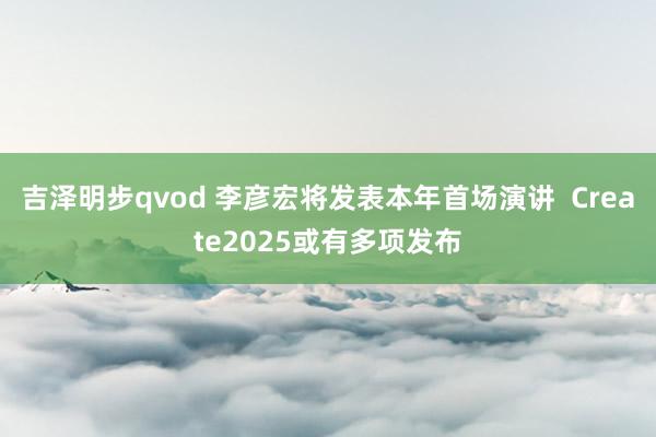 吉泽明步qvod 李彦宏将发表本年首场演讲  Create2025或有多项发布