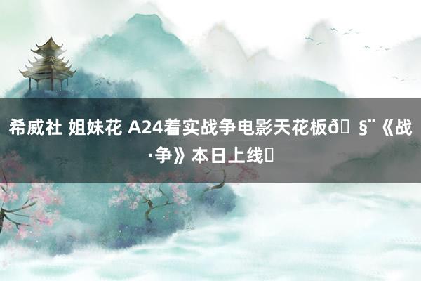 希威社 姐妹花 A24着实战争电影天花板🧨《战·争》本日上线❗