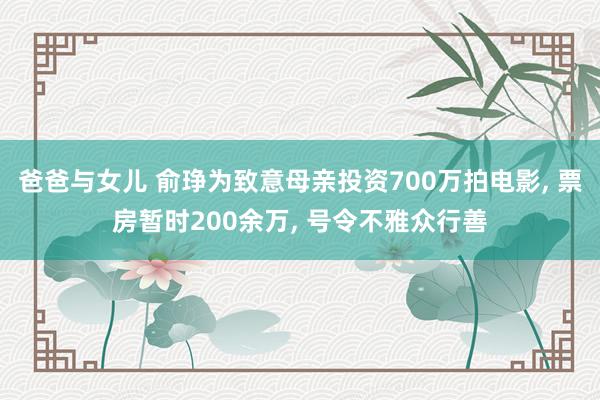 爸爸与女儿 俞琤为致意母亲投资700万拍电影, 票房暂时200余万, 号令不雅众行善