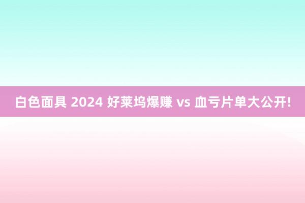 白色面具 2024 好莱坞爆赚 vs 血亏片单大公开!
