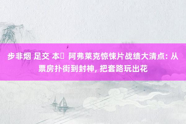 步非烟 足交 本・阿弗莱克惊悚片战绩大清点: 从票房扑街到封神, 把套路玩出花