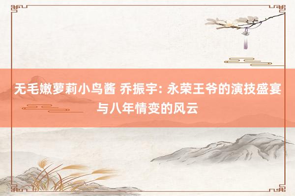 无毛嫩萝莉小鸟酱 乔振宇: 永荣王爷的演技盛宴与八年情变的风云